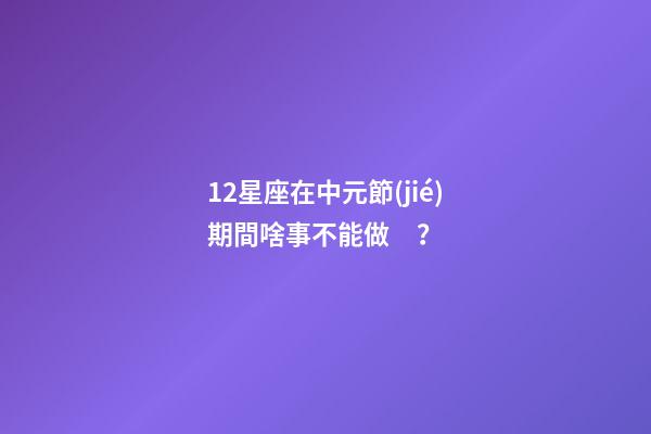 12星座在中元節(jié)期間啥事不能做？